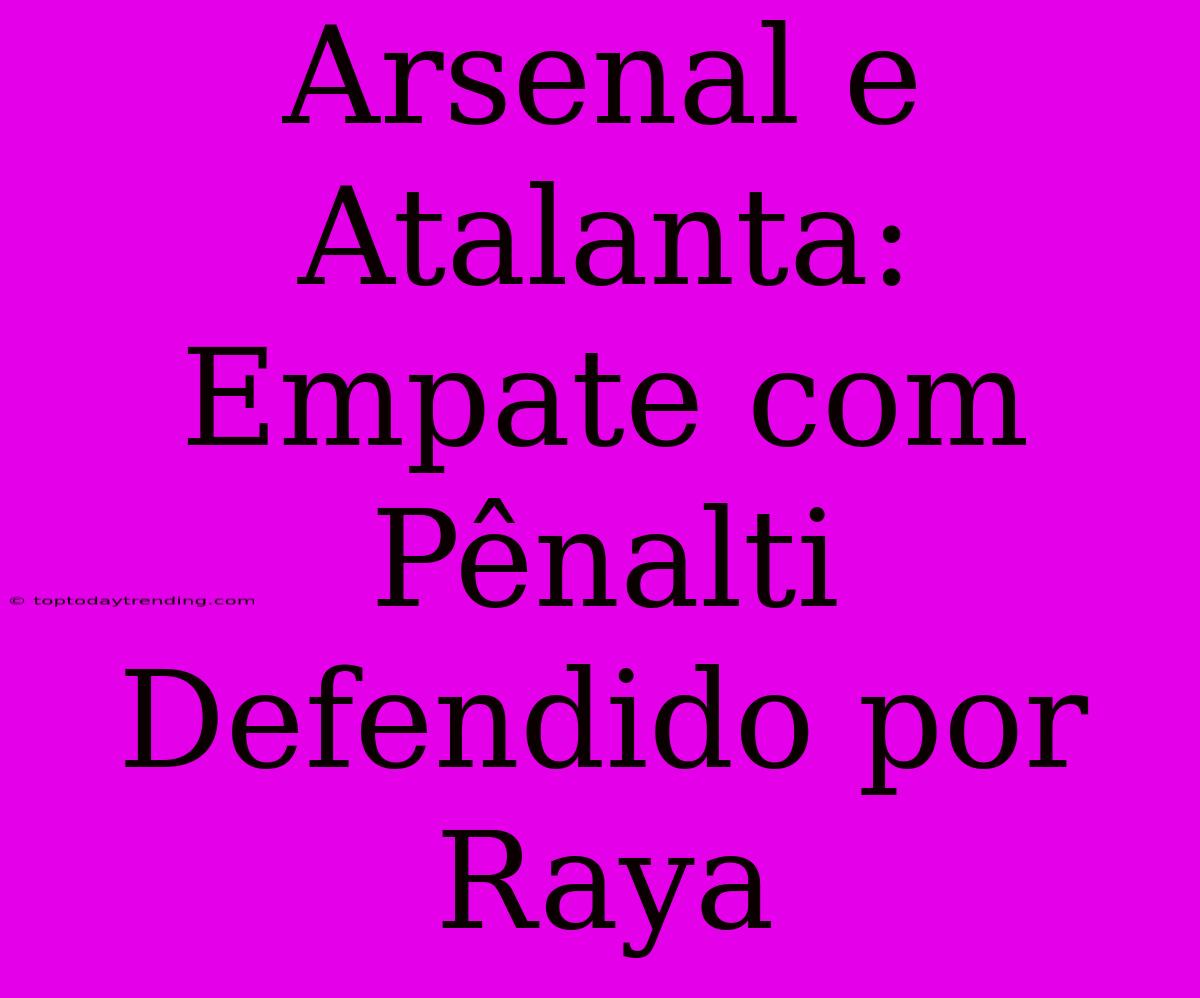 Arsenal E Atalanta: Empate Com Pênalti Defendido Por Raya