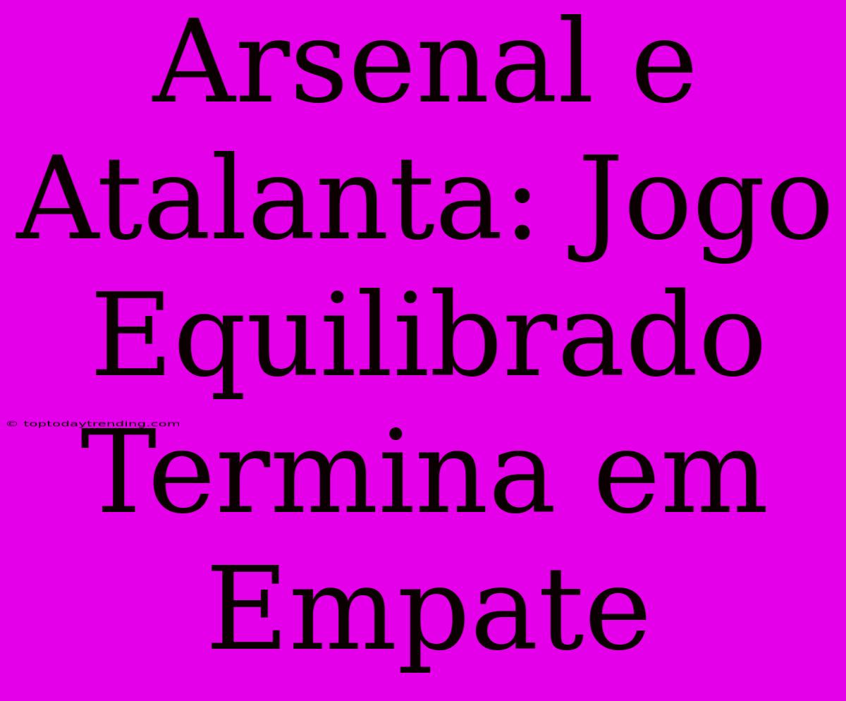 Arsenal E Atalanta: Jogo Equilibrado Termina Em Empate