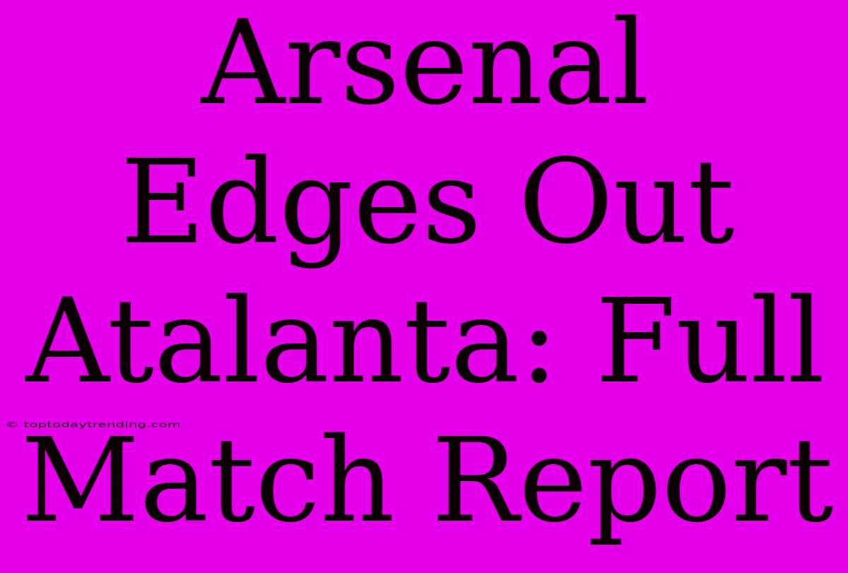 Arsenal Edges Out Atalanta: Full Match Report