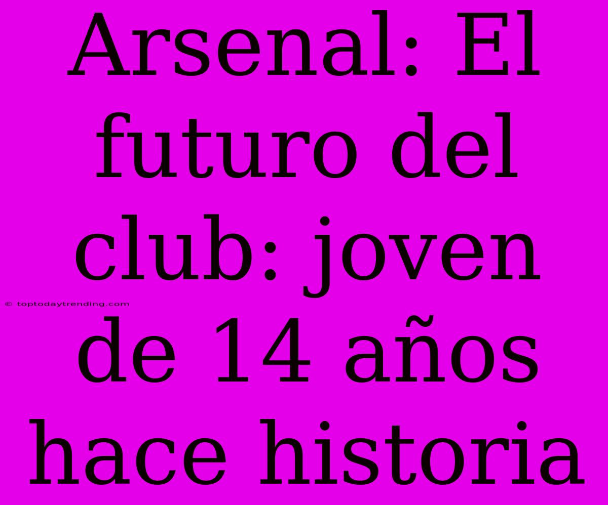 Arsenal: El Futuro Del Club: Joven De 14 Años Hace Historia