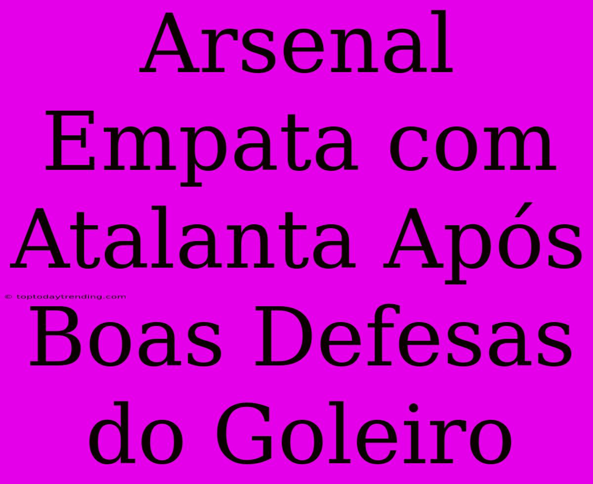 Arsenal Empata Com Atalanta Após Boas Defesas Do Goleiro