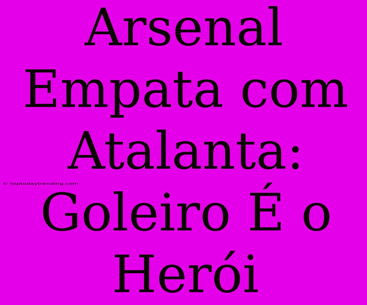 Arsenal Empata Com Atalanta: Goleiro É O Herói