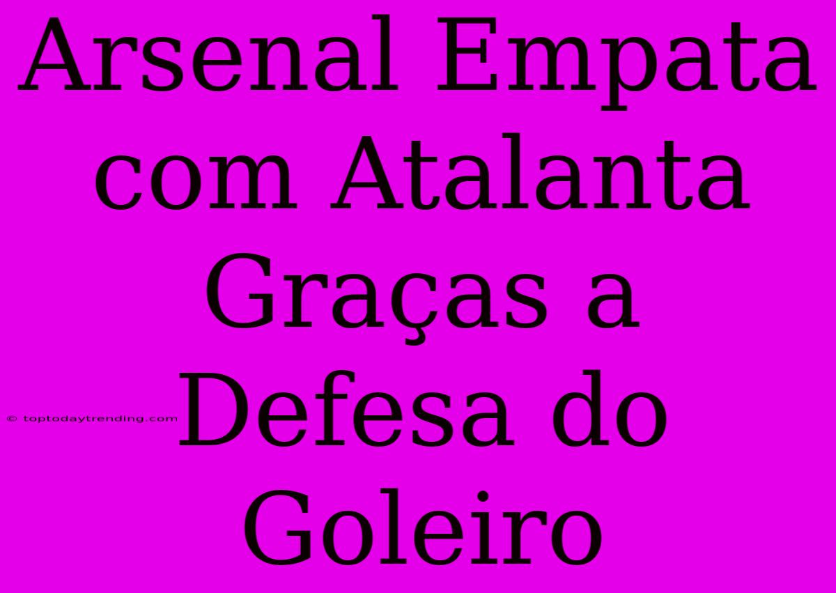 Arsenal Empata Com Atalanta Graças A Defesa Do Goleiro