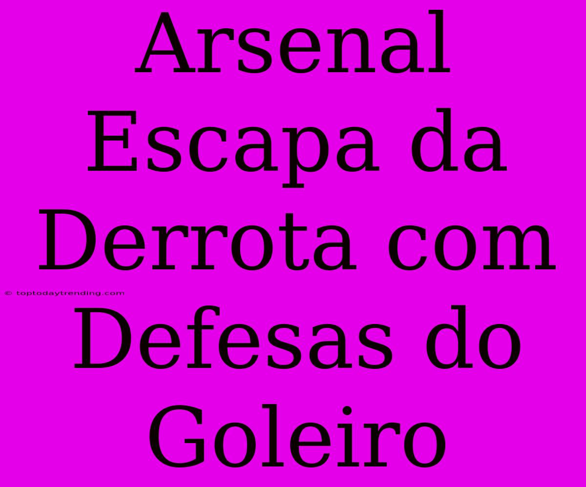 Arsenal Escapa Da Derrota Com Defesas Do Goleiro