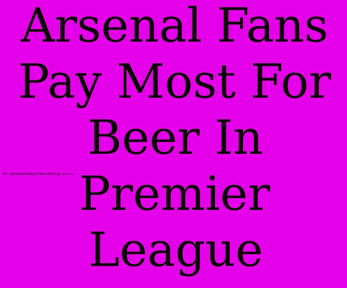 Arsenal Fans Pay Most For Beer In Premier League