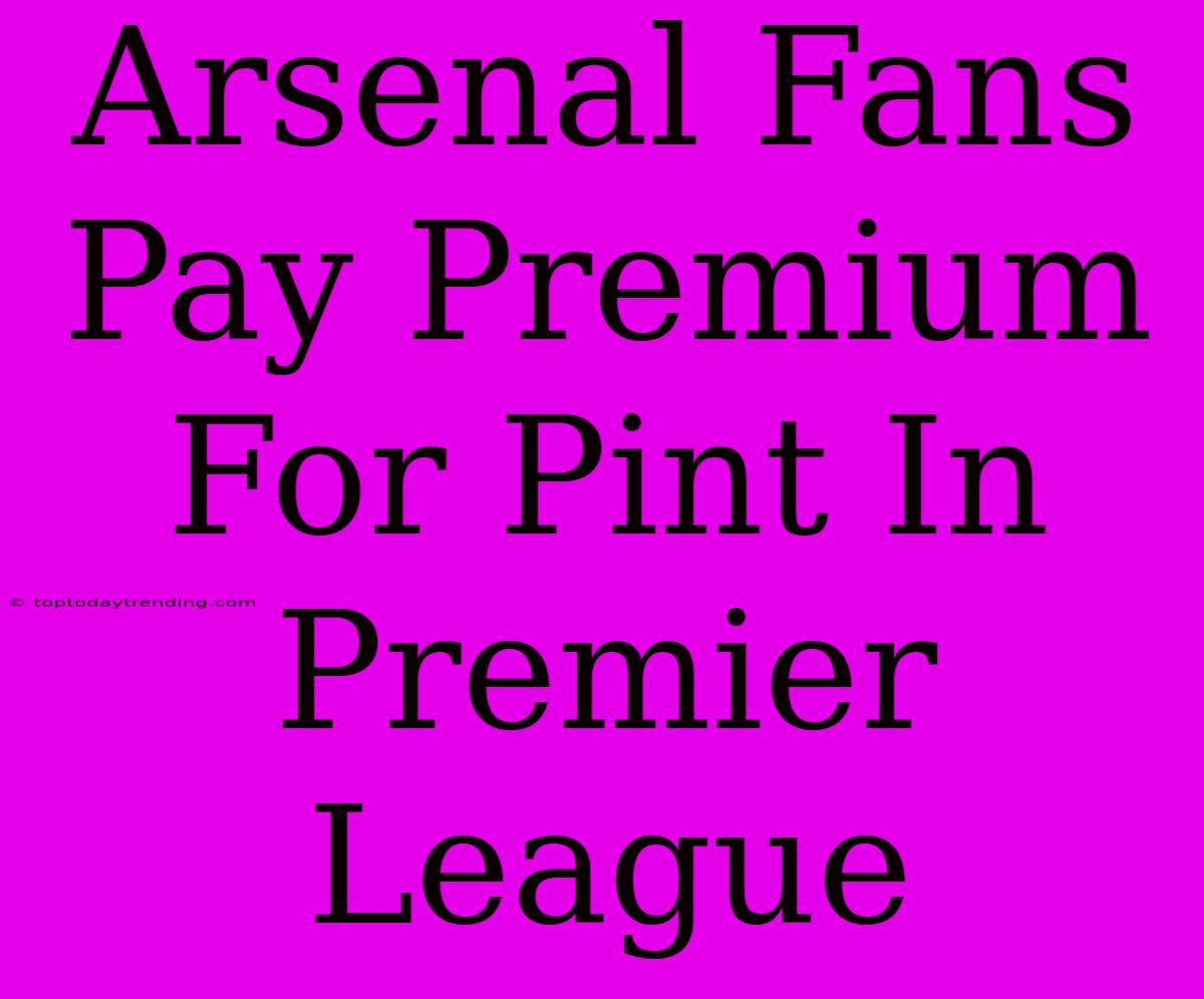 Arsenal Fans Pay Premium For Pint In Premier League