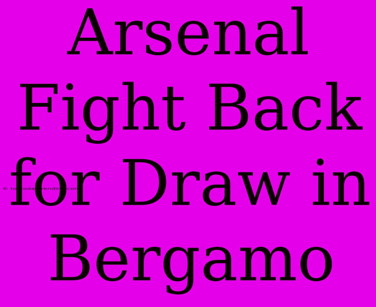 Arsenal Fight Back For Draw In Bergamo