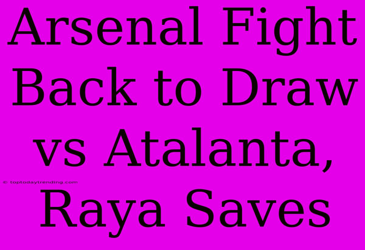 Arsenal Fight Back To Draw Vs Atalanta, Raya Saves