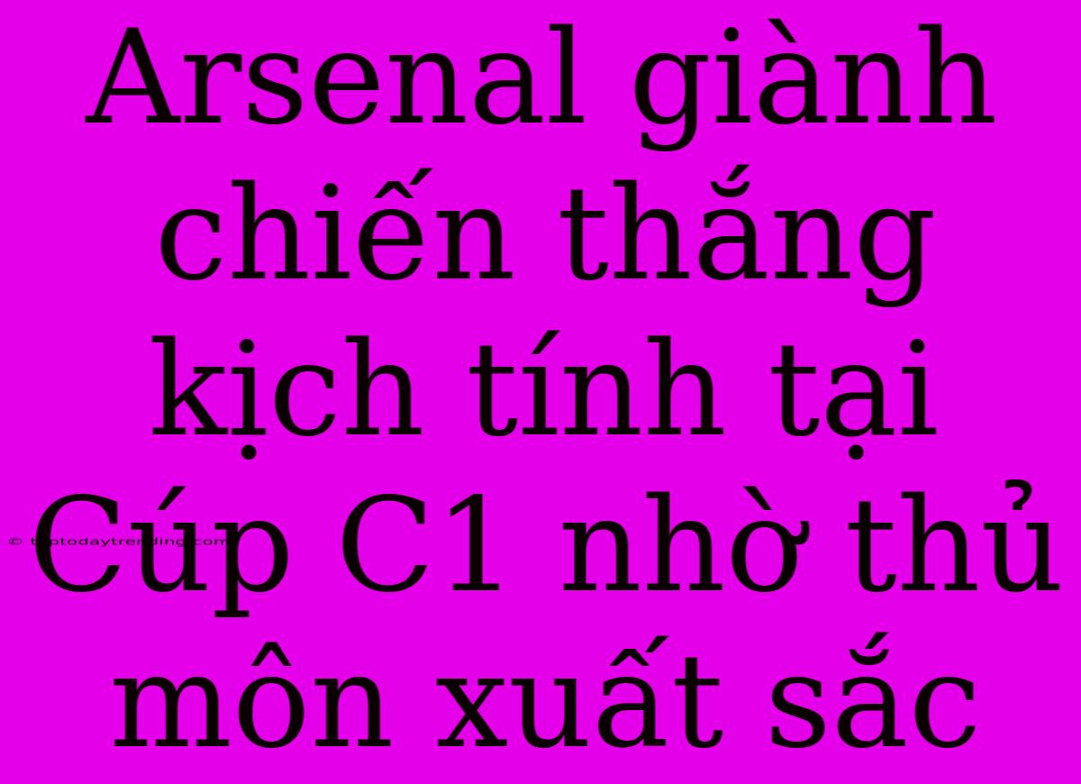 Arsenal Giành Chiến Thắng Kịch Tính Tại Cúp C1 Nhờ Thủ Môn Xuất Sắc