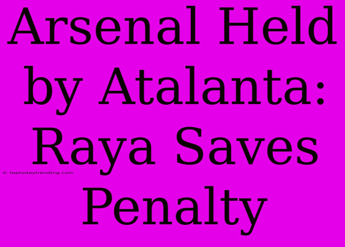 Arsenal Held By Atalanta: Raya Saves Penalty