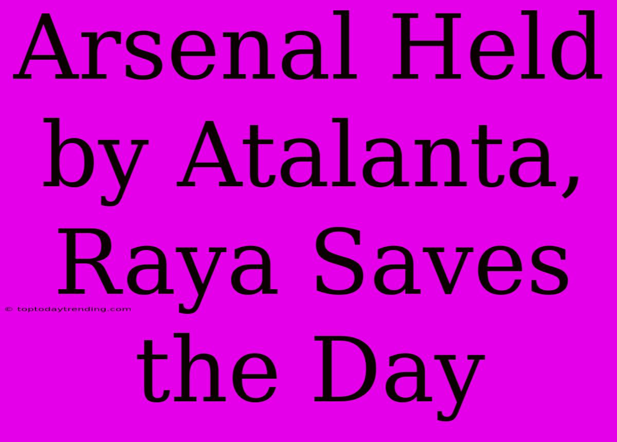 Arsenal Held By Atalanta, Raya Saves The Day