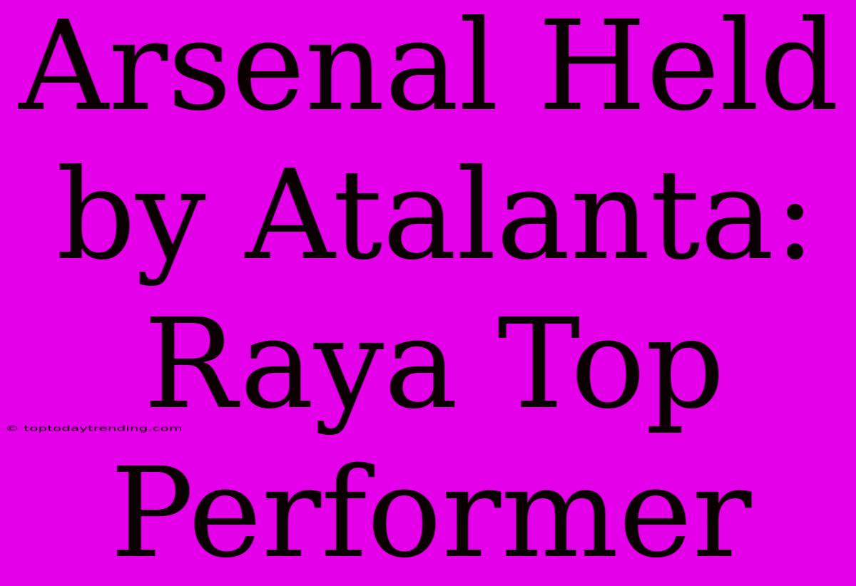 Arsenal Held By Atalanta: Raya Top Performer