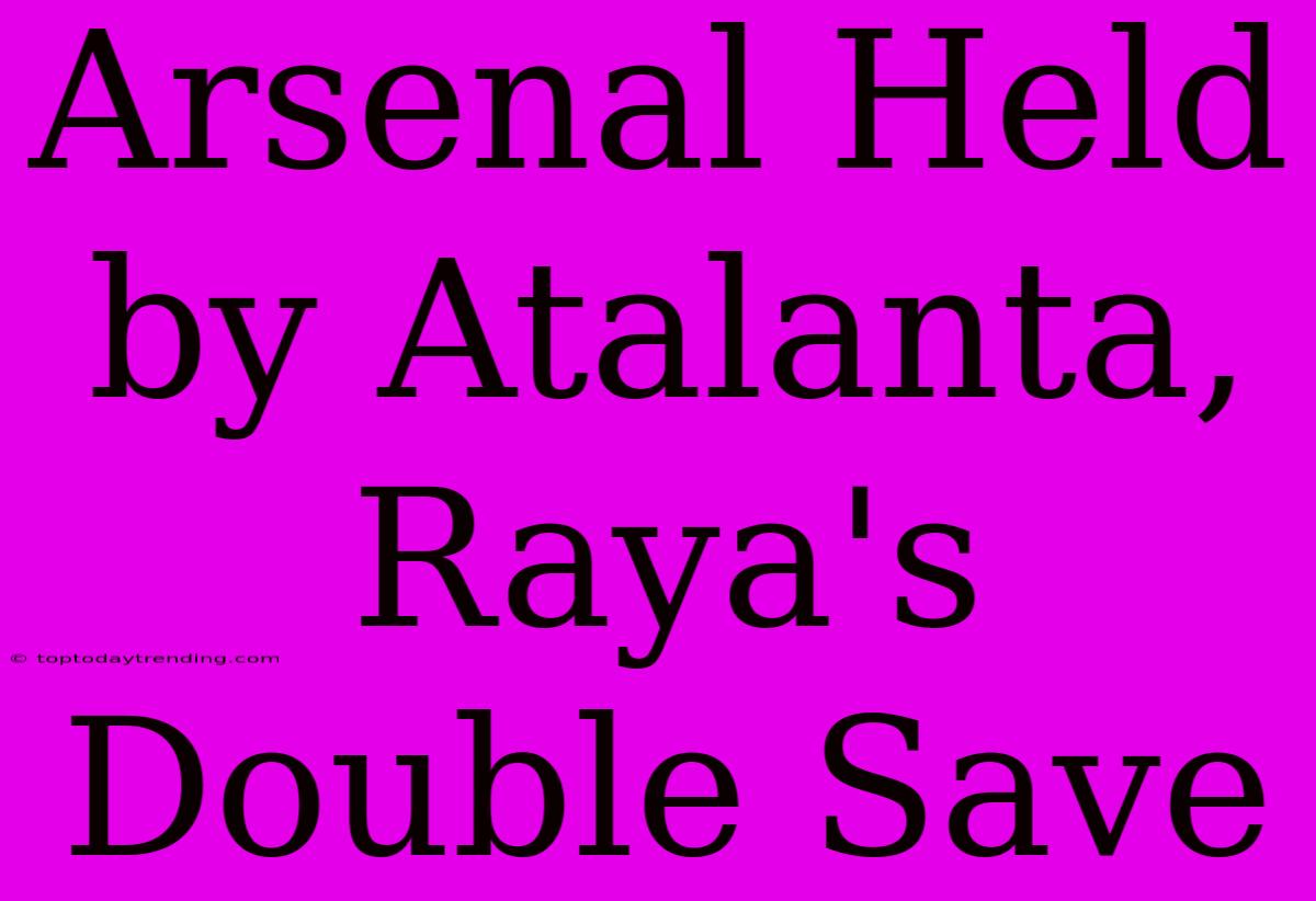 Arsenal Held By Atalanta, Raya's Double Save