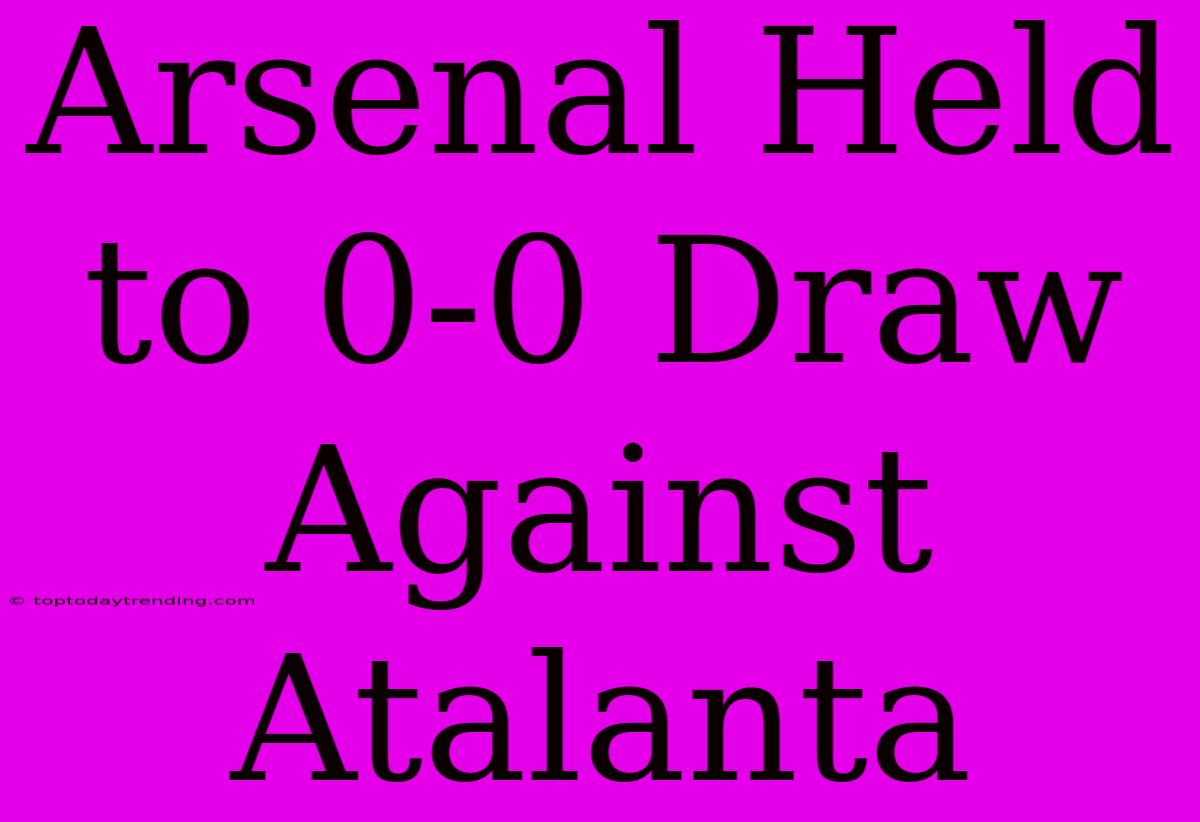 Arsenal Held To 0-0 Draw Against Atalanta