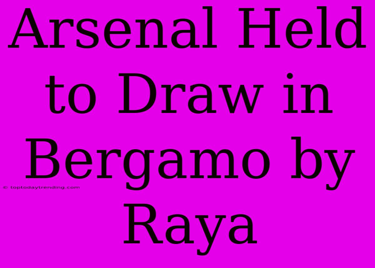 Arsenal Held To Draw In Bergamo By Raya