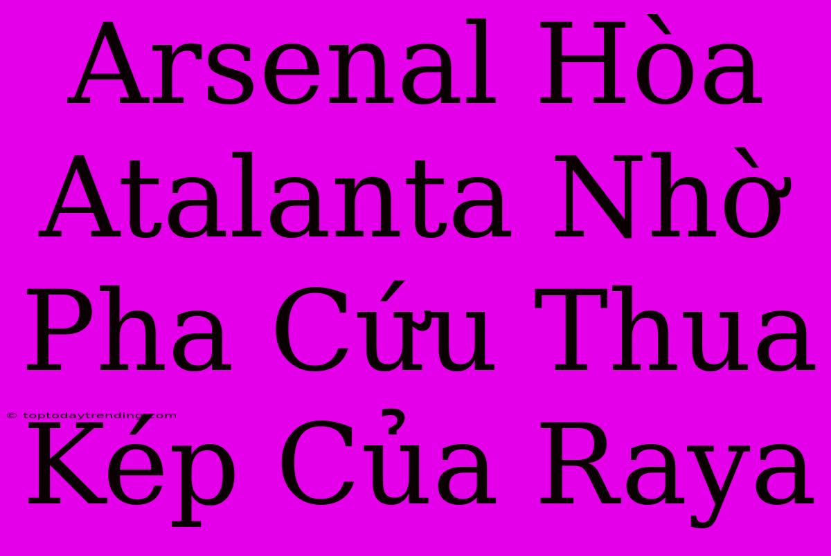 Arsenal Hòa Atalanta Nhờ Pha Cứu Thua Kép Của Raya