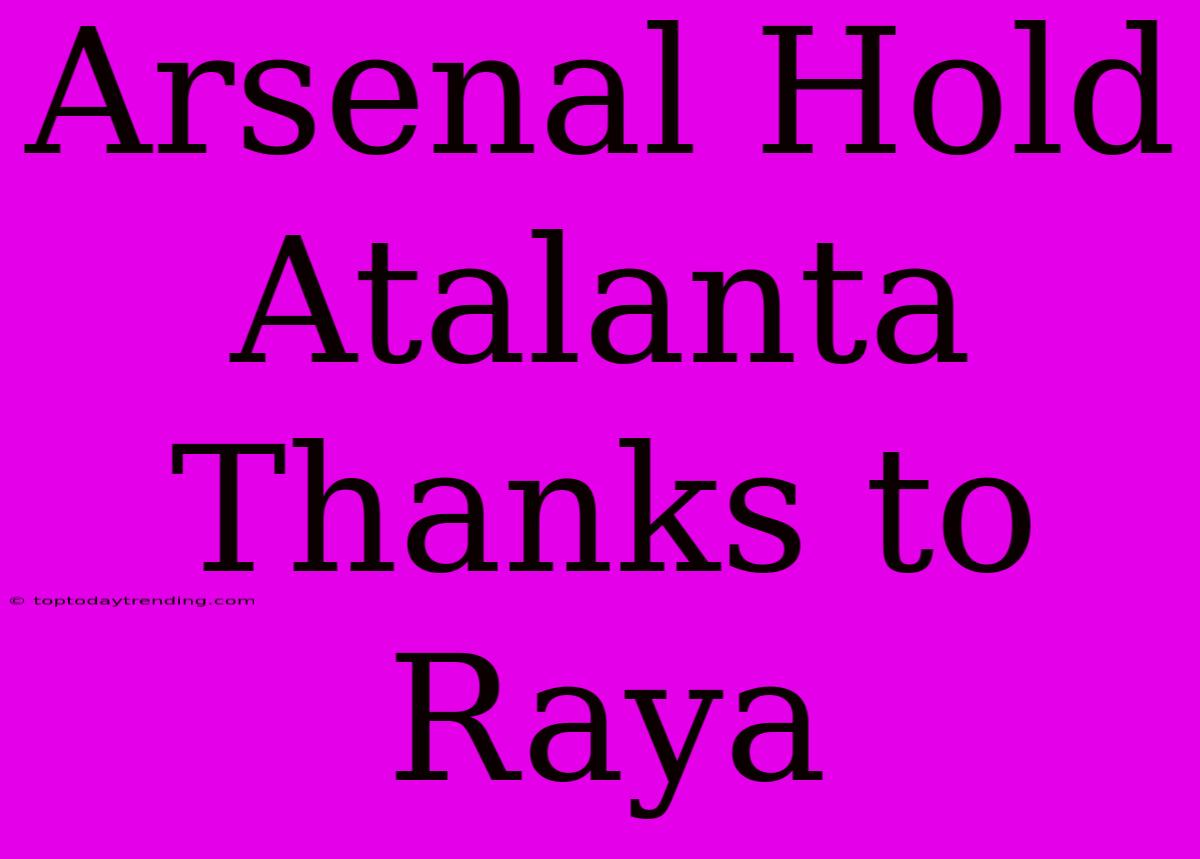 Arsenal Hold Atalanta Thanks To Raya