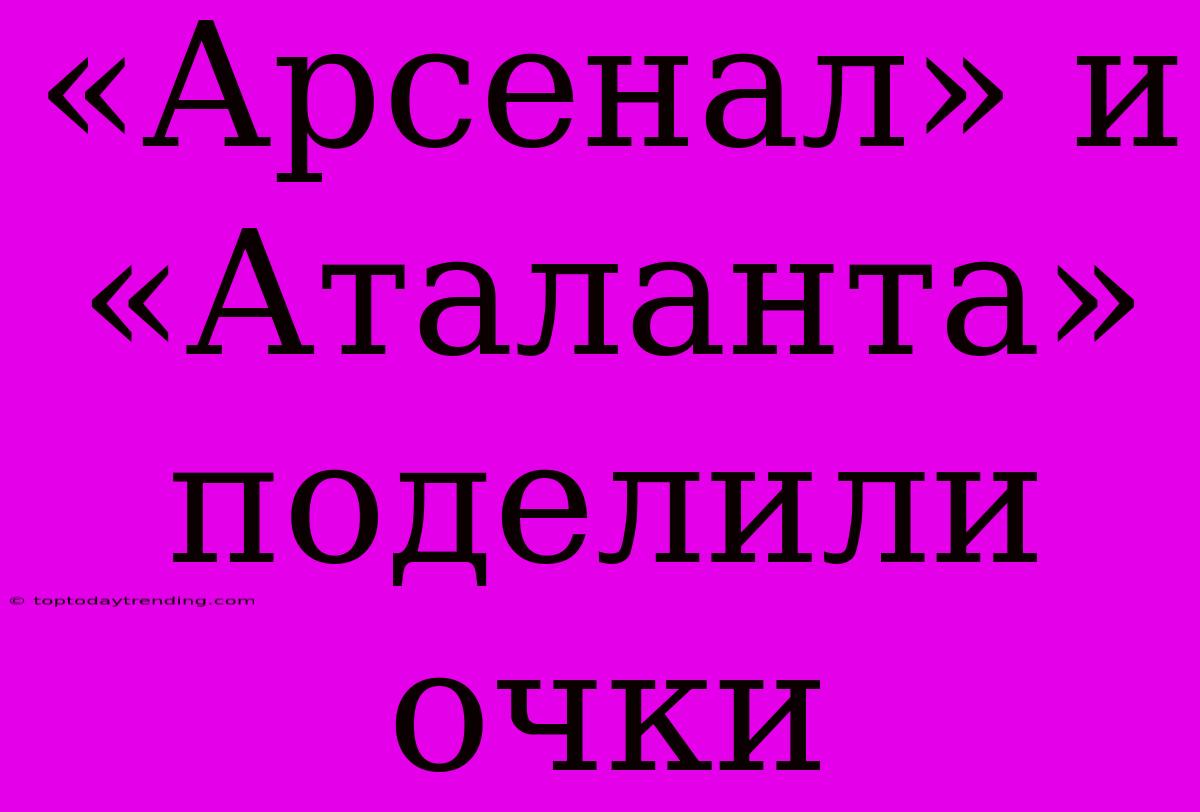 «Арсенал» И «Аталанта» Поделили Очки