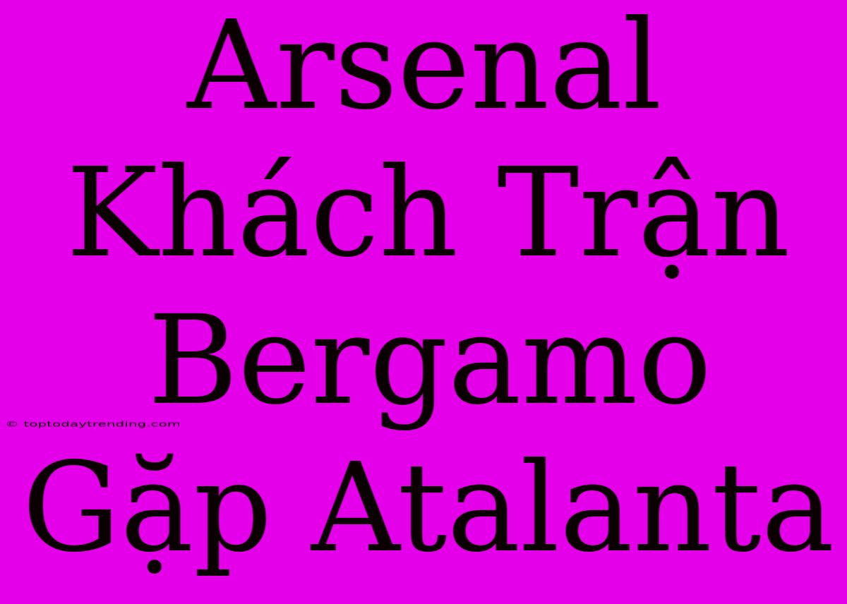 Arsenal Khách Trận Bergamo Gặp Atalanta