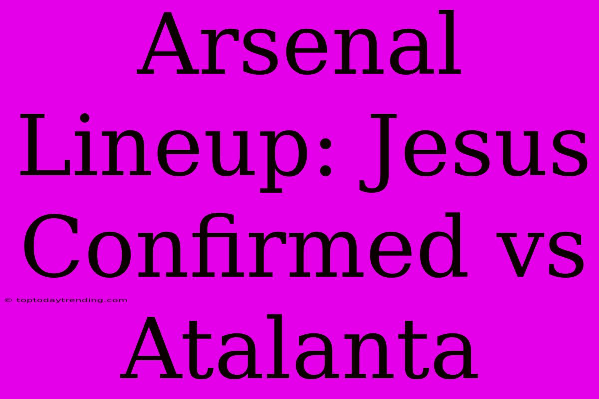 Arsenal Lineup: Jesus Confirmed Vs Atalanta