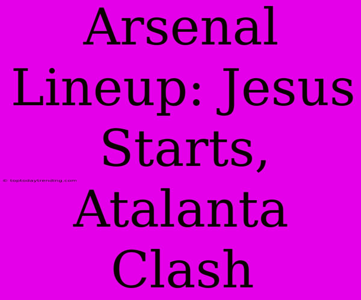 Arsenal Lineup: Jesus Starts, Atalanta Clash