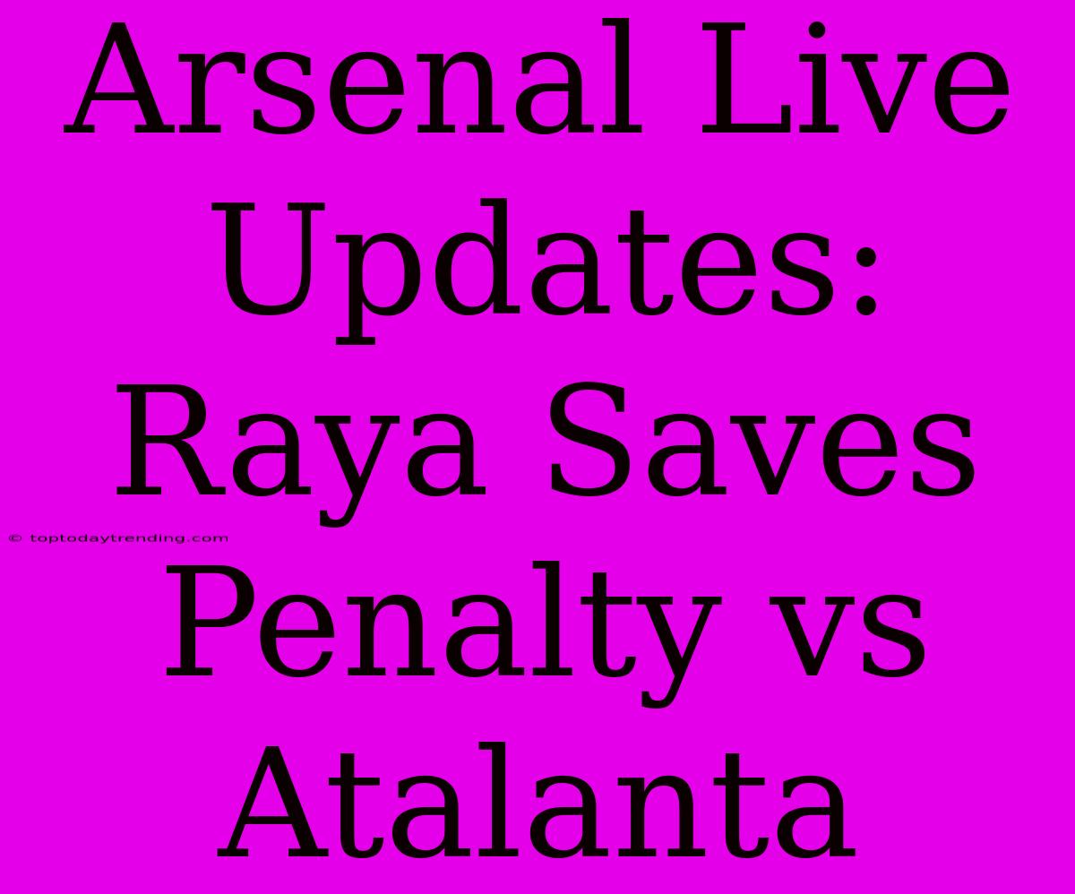 Arsenal Live Updates: Raya Saves Penalty Vs Atalanta