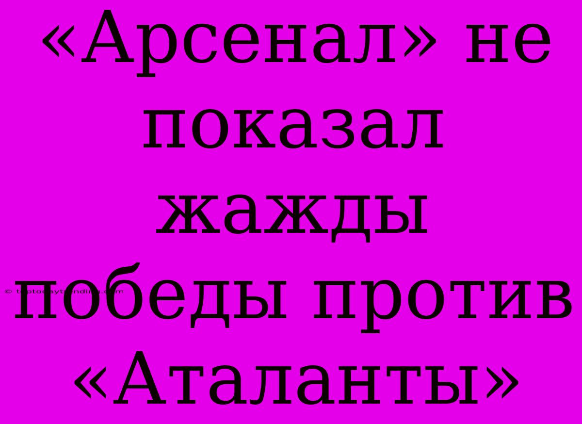 «Арсенал» Не Показал Жажды Победы Против «Аталанты»