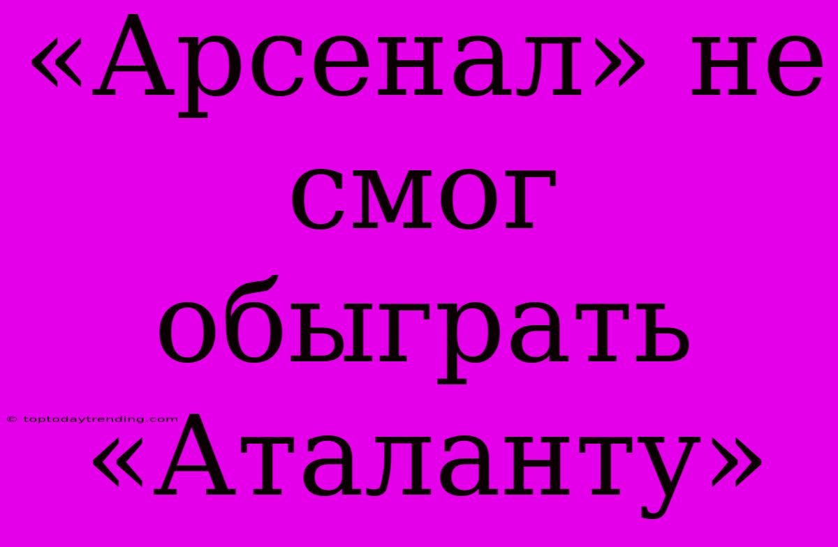 «Арсенал» Не Смог Обыграть «Аталанту»