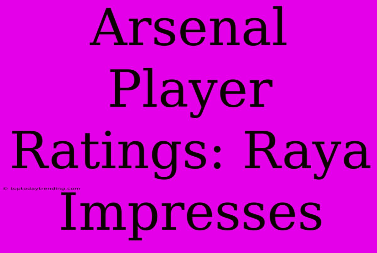 Arsenal Player Ratings: Raya Impresses