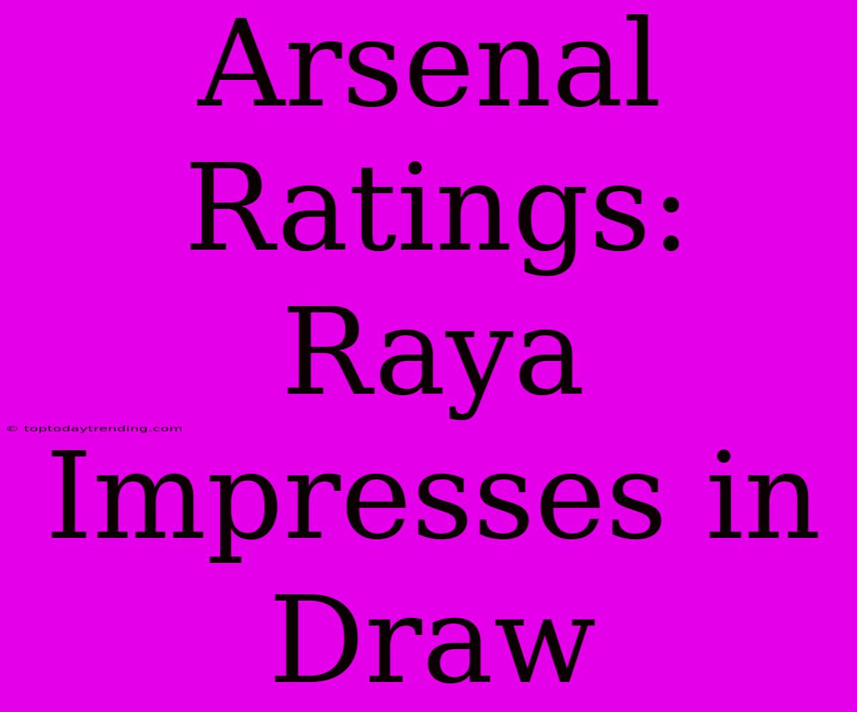 Arsenal Ratings: Raya Impresses In Draw