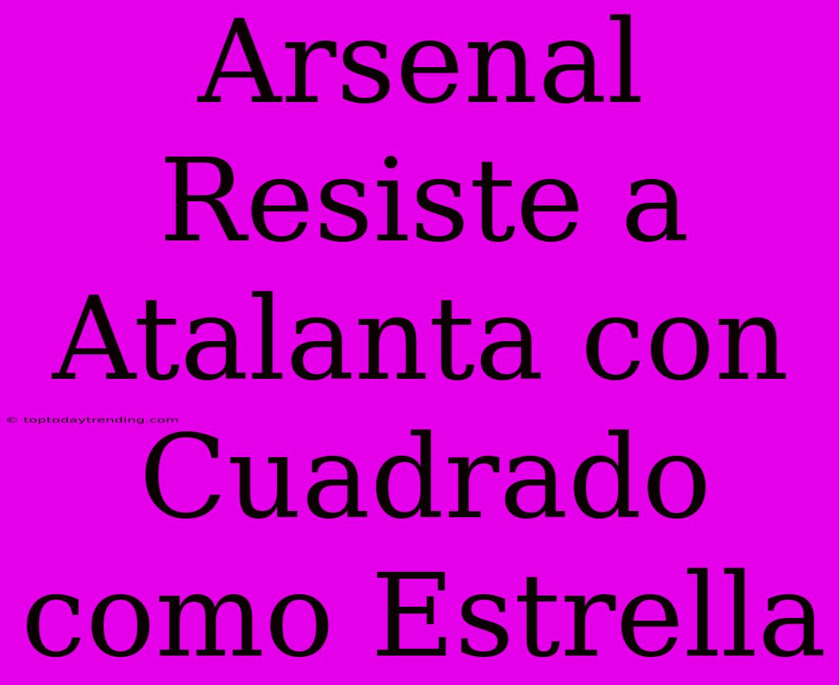 Arsenal Resiste A Atalanta Con Cuadrado Como Estrella