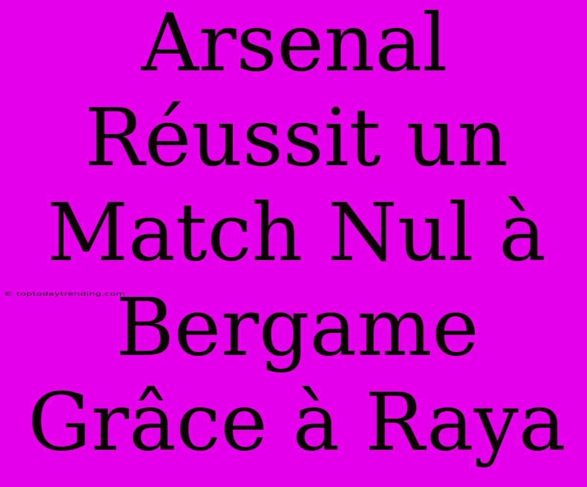 Arsenal Réussit Un Match Nul À Bergame Grâce À Raya