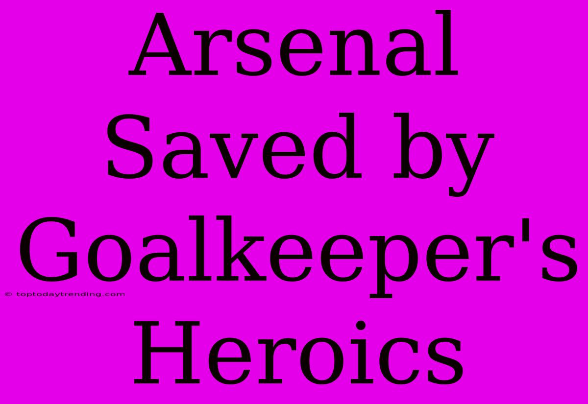 Arsenal Saved By Goalkeeper's Heroics