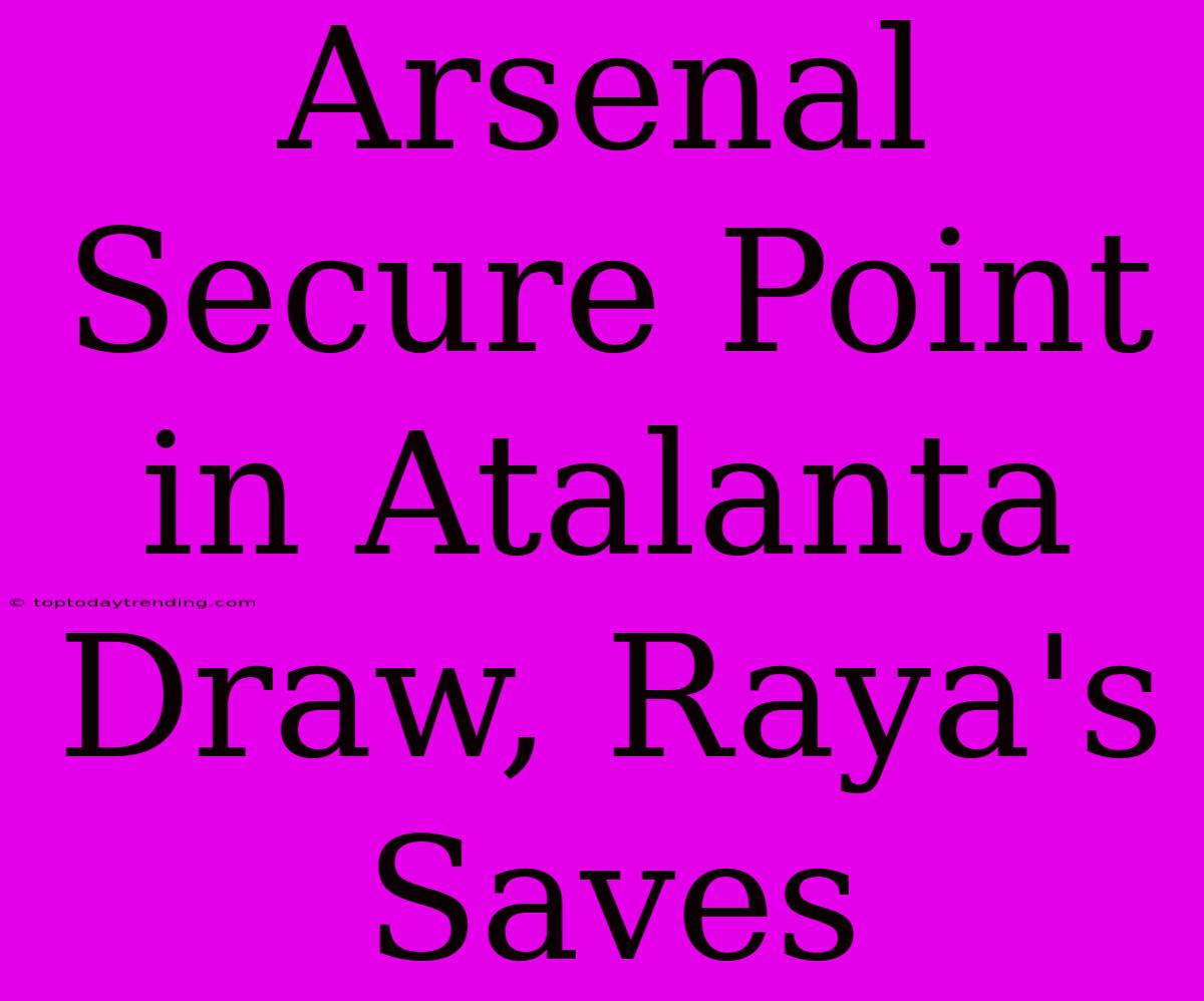 Arsenal Secure Point In Atalanta Draw, Raya's Saves