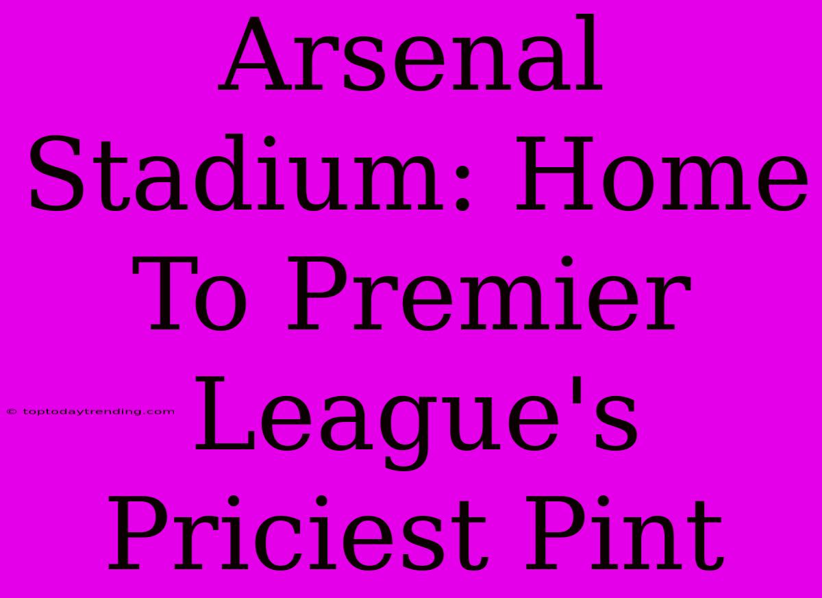 Arsenal Stadium: Home To Premier League's Priciest Pint