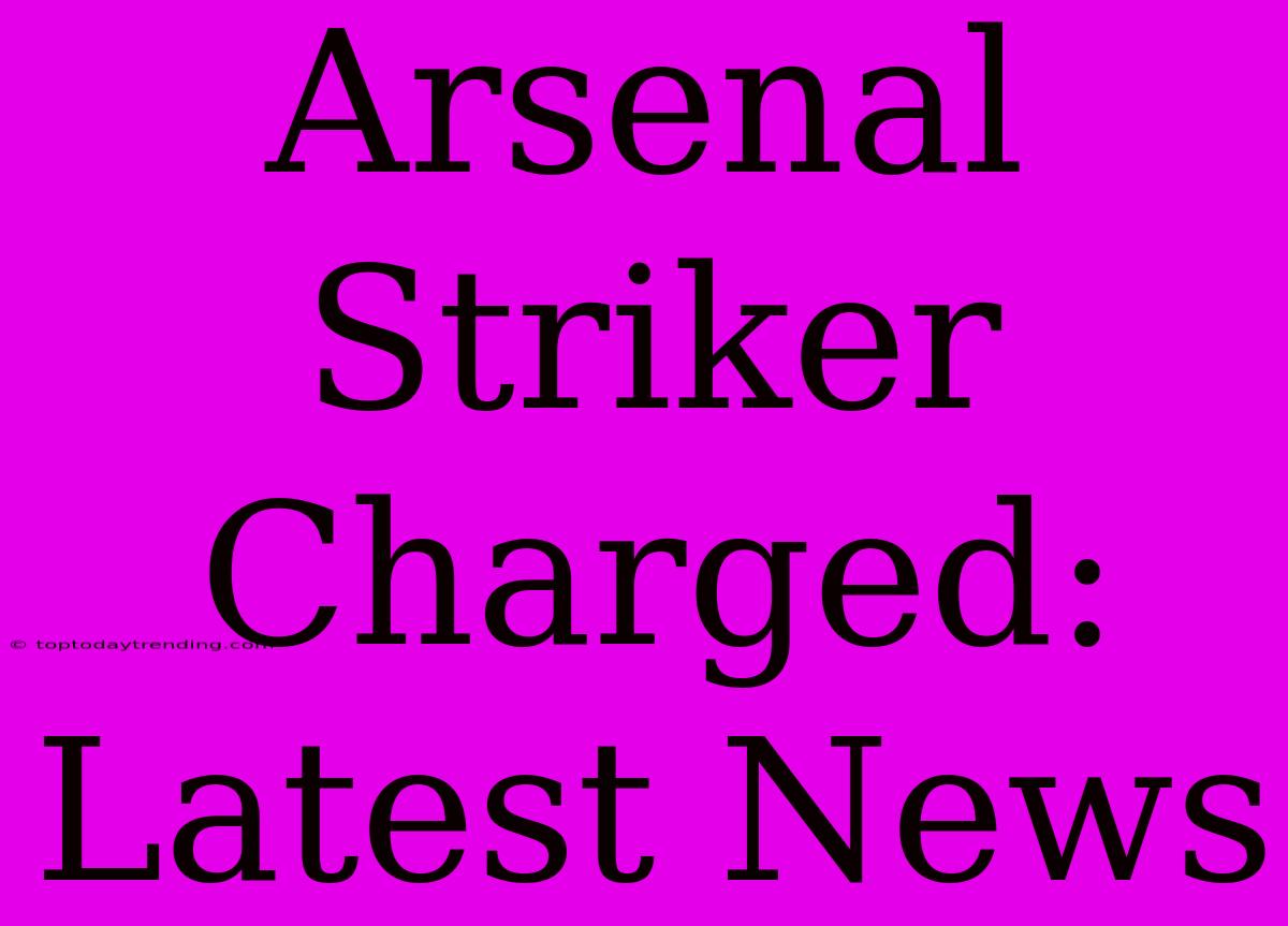 Arsenal Striker Charged: Latest News