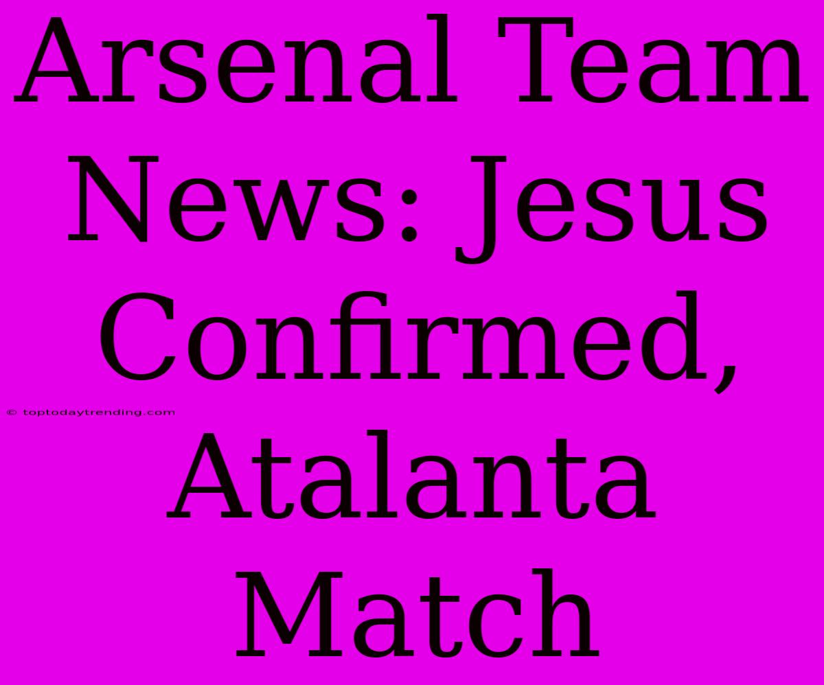 Arsenal Team News: Jesus Confirmed, Atalanta Match