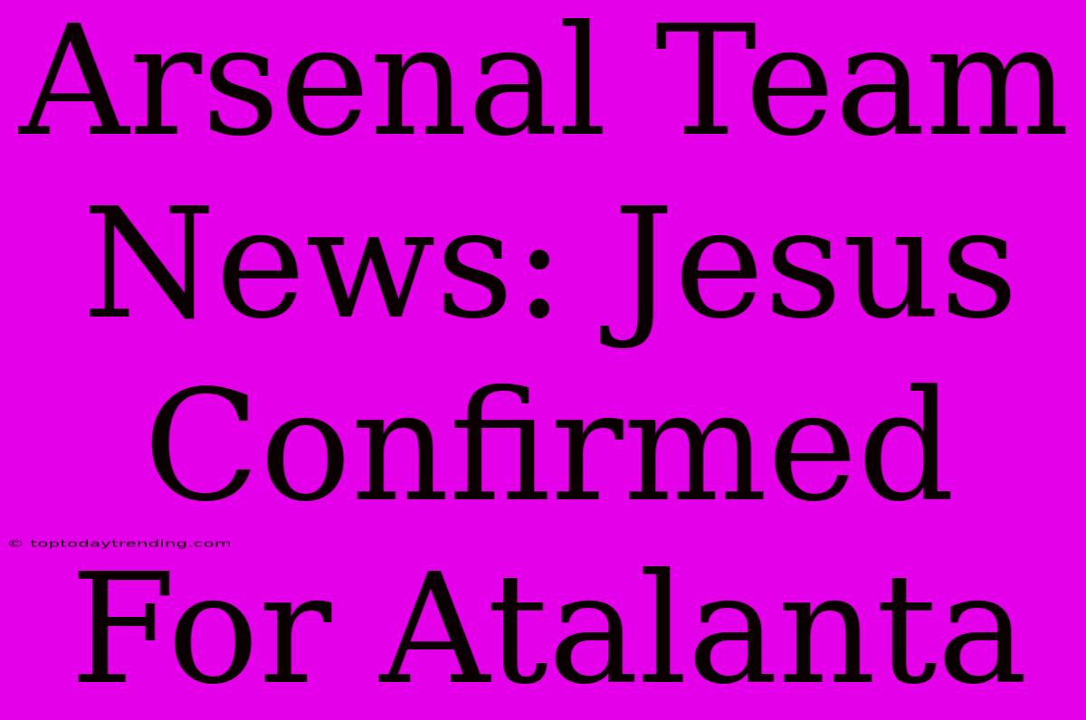 Arsenal Team News: Jesus Confirmed For Atalanta