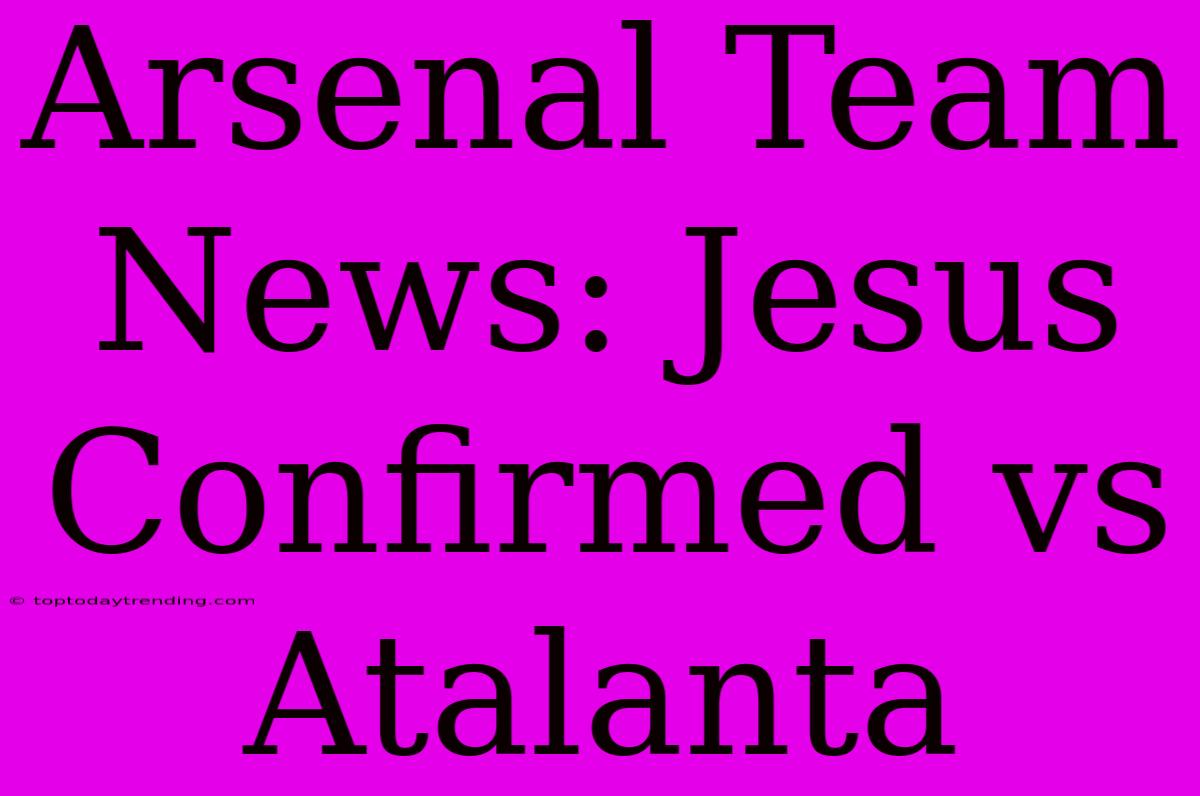 Arsenal Team News: Jesus Confirmed Vs Atalanta