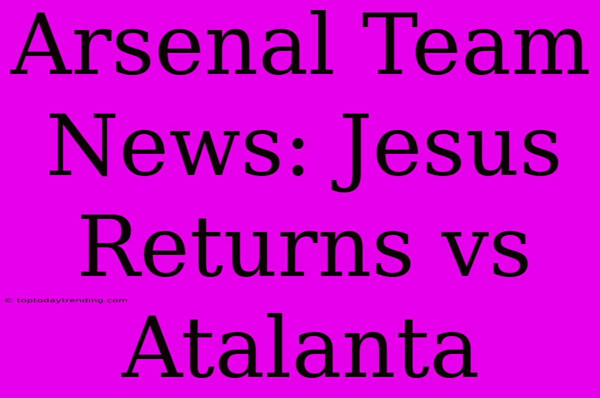 Arsenal Team News: Jesus Returns Vs Atalanta