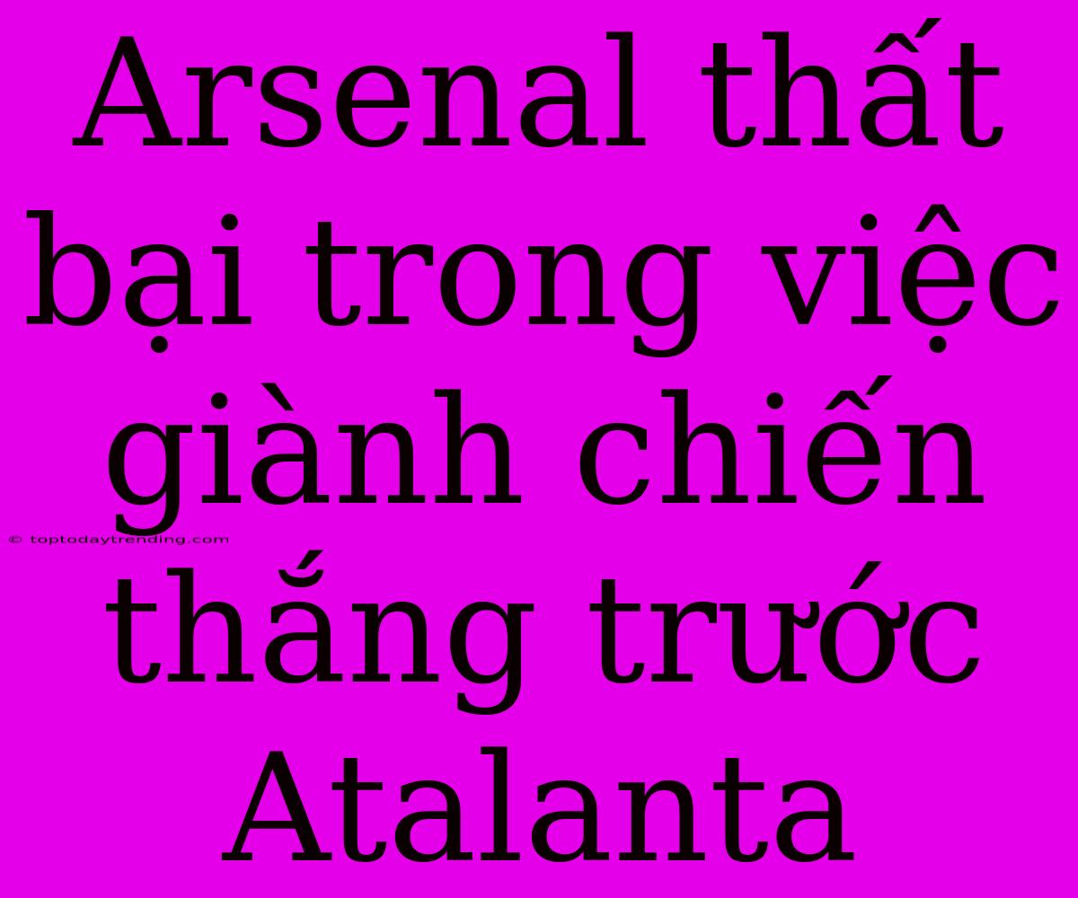 Arsenal Thất Bại Trong Việc Giành Chiến Thắng Trước Atalanta