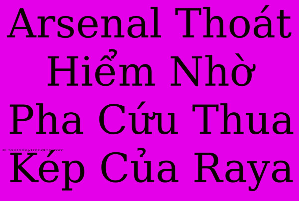 Arsenal Thoát Hiểm Nhờ Pha Cứu Thua Kép Của Raya