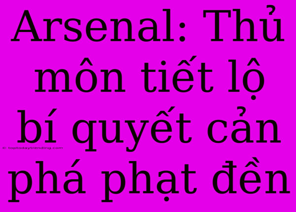 Arsenal: Thủ Môn Tiết Lộ Bí Quyết Cản Phá Phạt Đền