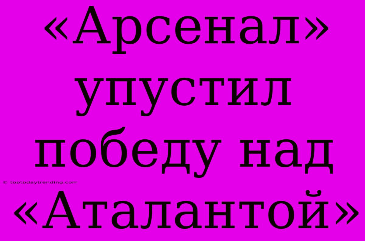 «Арсенал» Упустил Победу Над «Аталантой»