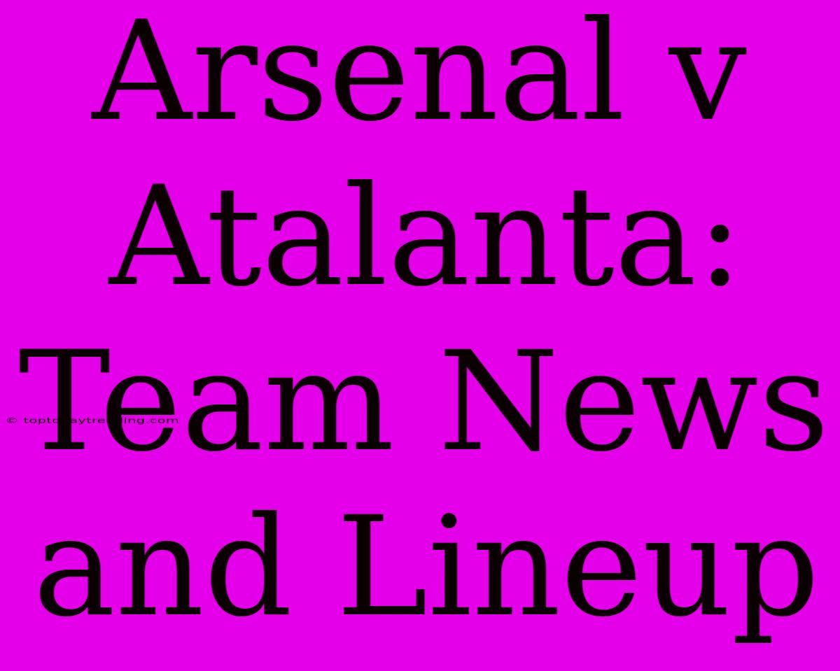 Arsenal V Atalanta: Team News And Lineup