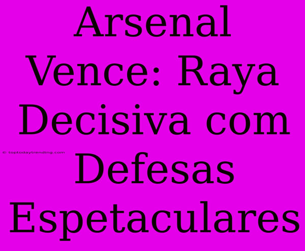 Arsenal Vence: Raya Decisiva Com Defesas Espetaculares