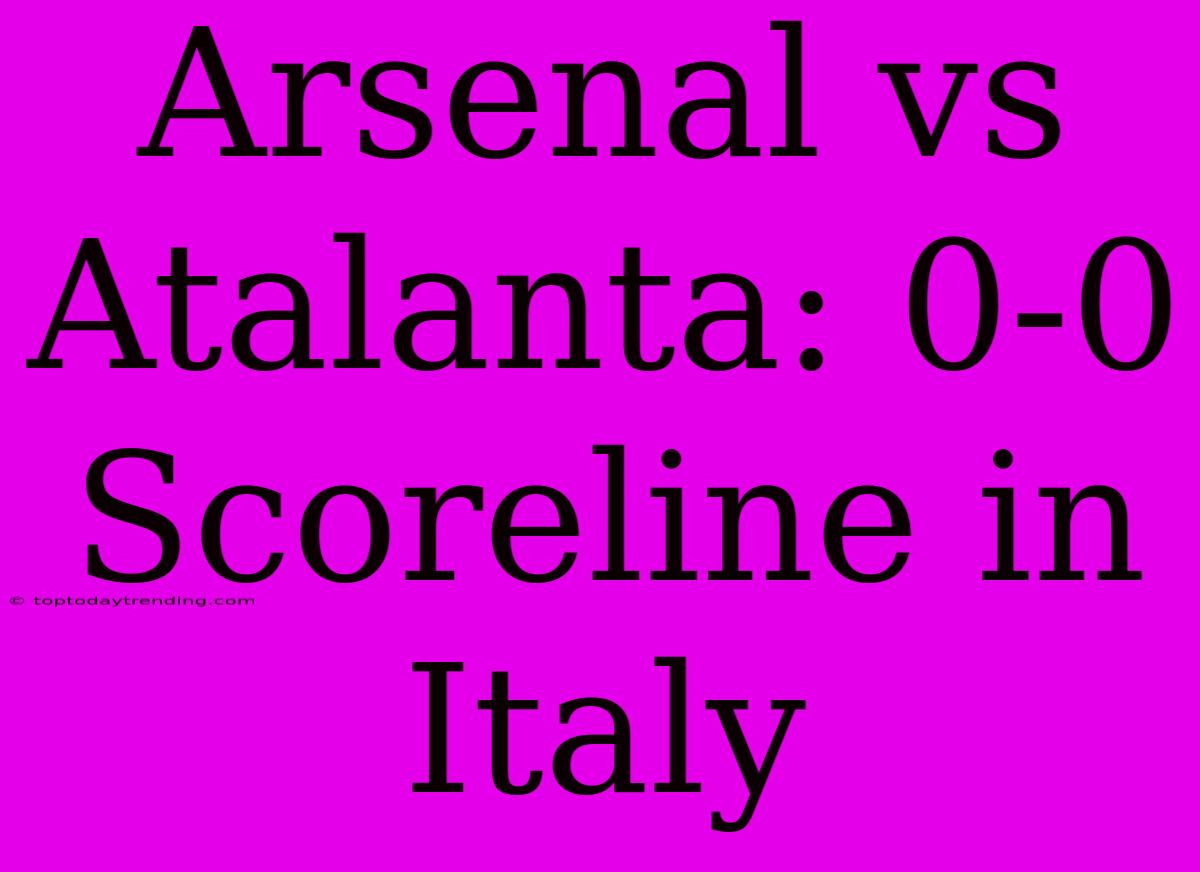 Arsenal Vs Atalanta: 0-0 Scoreline In Italy