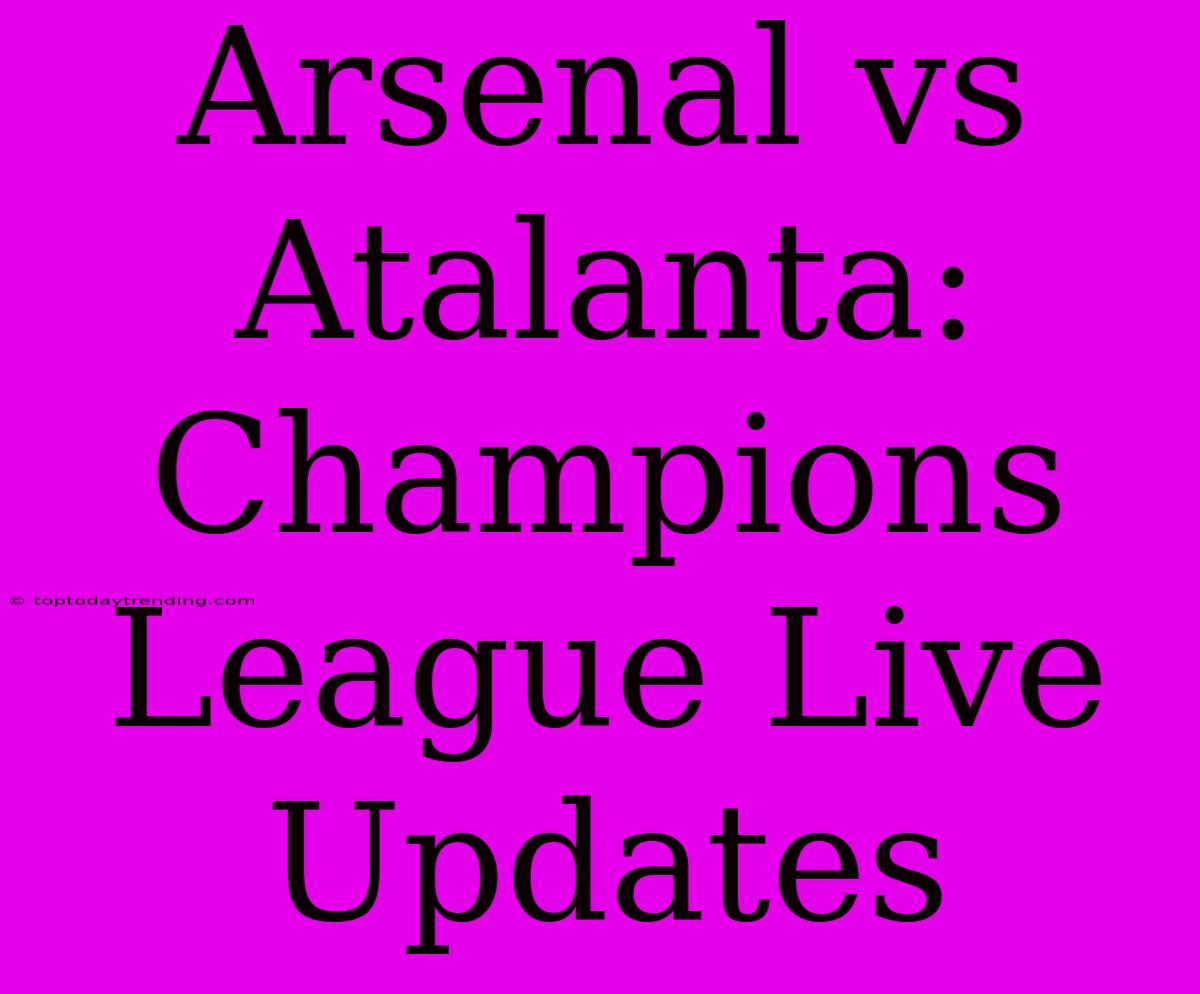 Arsenal Vs Atalanta: Champions League Live Updates