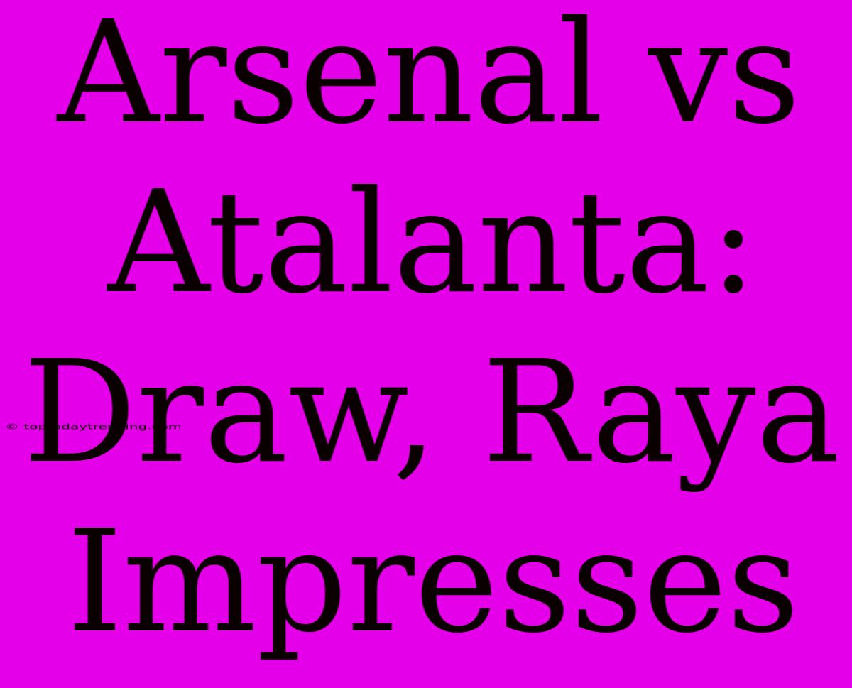 Arsenal Vs Atalanta: Draw, Raya Impresses