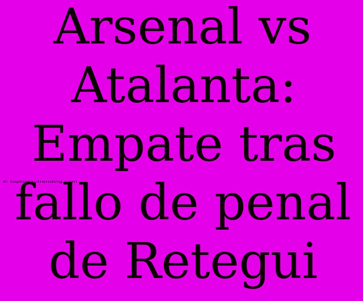 Arsenal Vs Atalanta: Empate Tras Fallo De Penal De Retegui